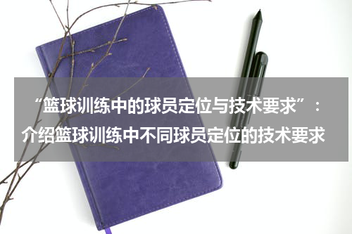  “篮球训练中的球员定位与技术要求”：介绍篮球训练中不同球员定位的技术要求