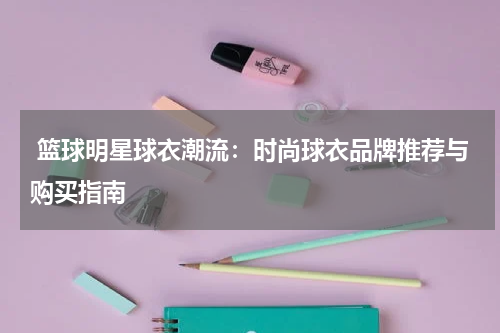  篮球明星球衣潮流：时尚球衣品牌推荐与购买指南