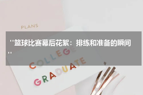  "篮球比赛幕后花絮：排练和准备的瞬间"