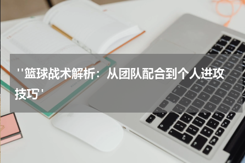  "篮球战术解析：从团队配合到个人进攻技巧"