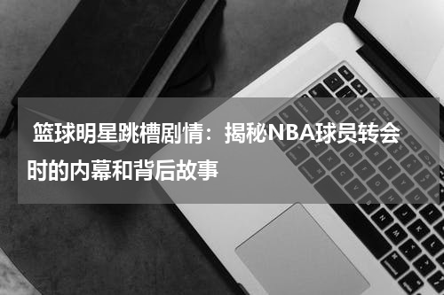  篮球明星跳槽剧情：揭秘NBA球员转会时的内幕和背后故事