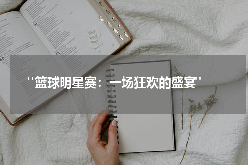  "篮球明星赛：一场狂欢的盛宴"