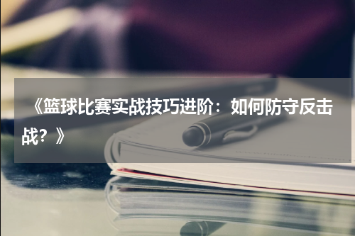  《篮球比赛实战技巧进阶：如何防守反击战？》