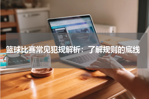  篮球比赛常见犯规解析：了解规则的底线