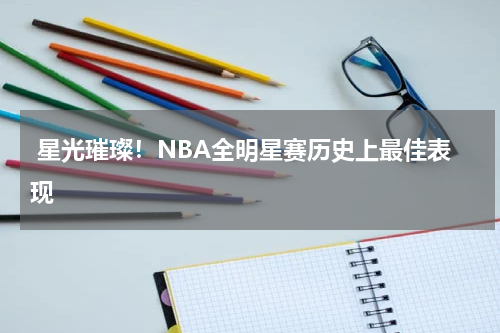  星光璀璨！NBA全明星赛历史上最佳表现