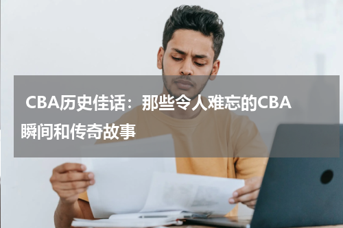  CBA历史佳话：那些令人难忘的CBA瞬间和传奇故事