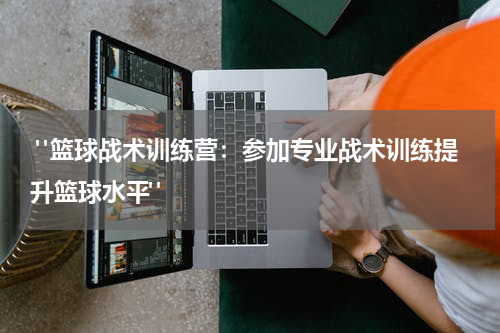  "篮球战术训练营：参加专业战术训练提升篮球水平"