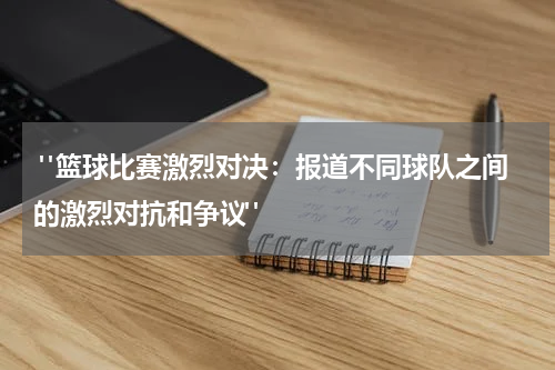  "篮球比赛激烈对决：报道不同球队之间的激烈对抗和争议"