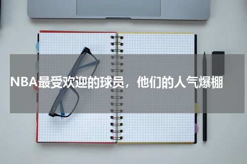  NBA最受欢迎的球员，他们的人气爆棚