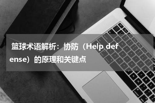  篮球术语解析：协防（Help defense）的原理和关键点