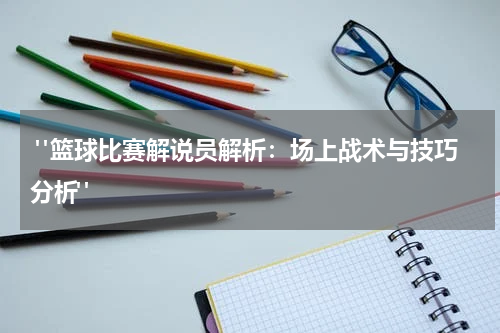  "篮球比赛解说员解析：场上战术与技巧分析"