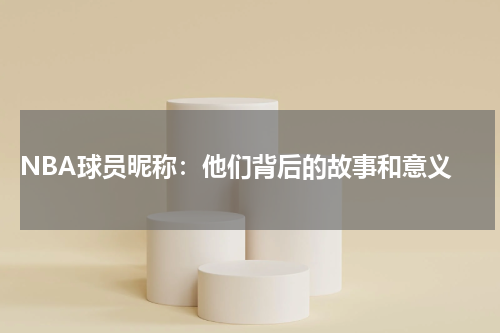  NBA球员昵称：他们背后的故事和意义