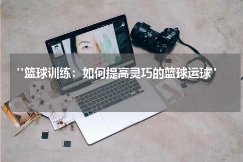  "篮球训练：如何提高灵巧的篮球运球"  