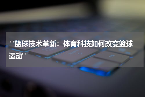  "篮球技术革新：体育科技如何改变篮球运动"