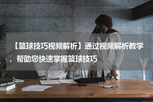  【篮球技巧视频解析】通过视频解析教学，帮助您快速掌握篮球技巧