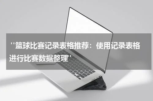  "篮球比赛记录表格推荐：使用记录表格进行比赛数据整理"