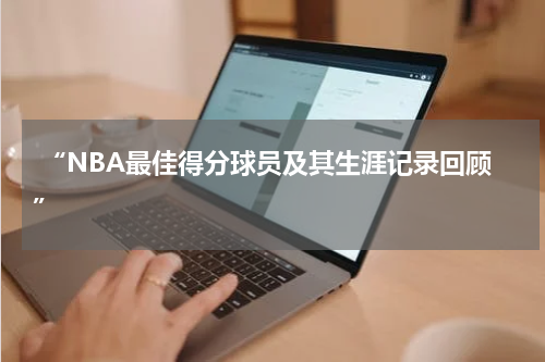  “NBA最佳得分球员及其生涯记录回顾”