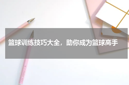  篮球训练技巧大全，助你成为篮球高手