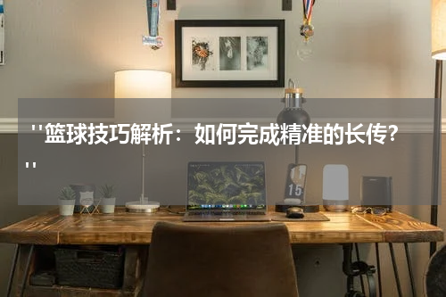  "篮球技巧解析：如何完成精准的长传？"