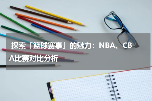  探索「篮球赛事」的魅力：NBA、CBA比赛对比分析