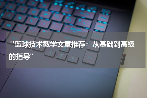  "篮球技术教学文章推荐：从基础到高级的指导"