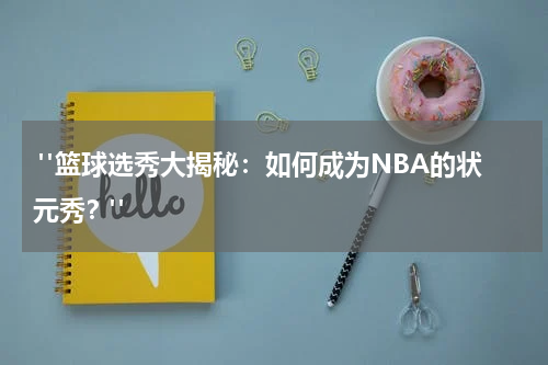  "篮球选秀大揭秘：如何成为NBA的状元秀？"