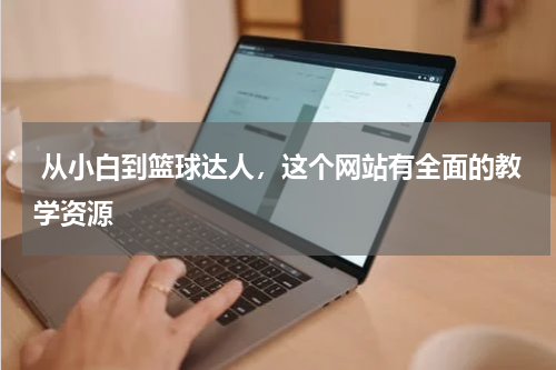  从小白到篮球达人，这个网站有全面的教学资源