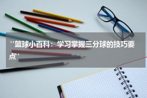  "篮球小百科：学习掌握三分球的技巧要点"