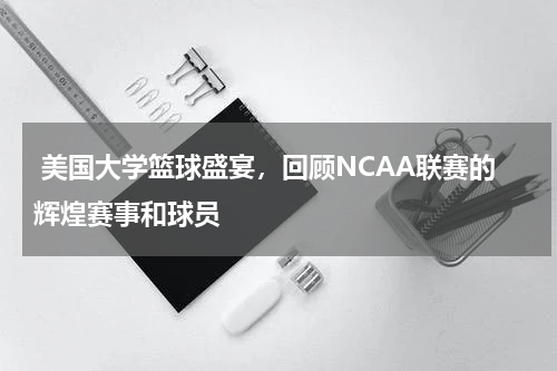  美国大学篮球盛宴，回顾NCAA联赛的辉煌赛事和球员