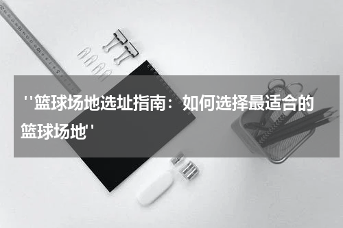  "篮球场地选址指南：如何选择最适合的篮球场地"
