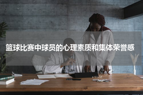  篮球比赛中球员的心理素质和集体荣誉感