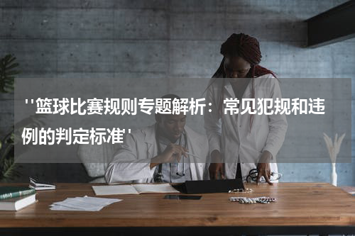  "篮球比赛规则专题解析：常见犯规和违例的判定标准"
