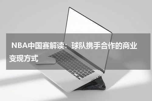  NBA中国赛解读：球队携手合作的商业变现方式