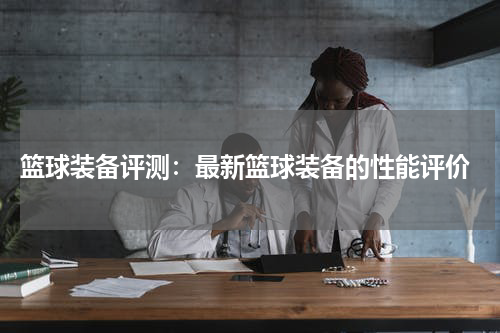  篮球装备评测：最新篮球装备的性能评价