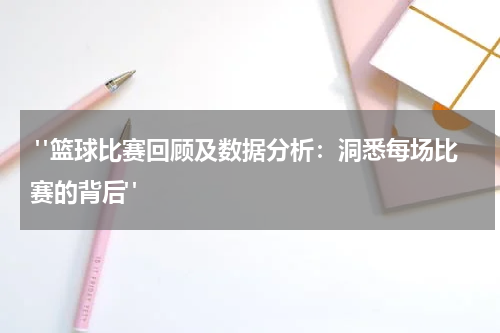  "篮球比赛回顾及数据分析：洞悉每场比赛的背后"