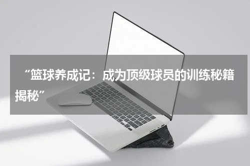  “篮球养成记：成为顶级球员的训练秘籍揭秘”