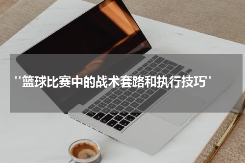  "篮球比赛中的战术套路和执行技巧"