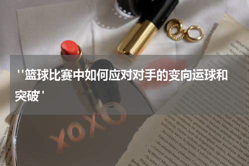  "篮球比赛中如何应对对手的变向运球和突破"