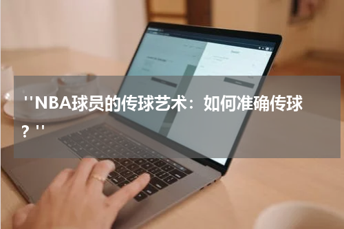  "NBA球员的传球艺术：如何准确传球？"
