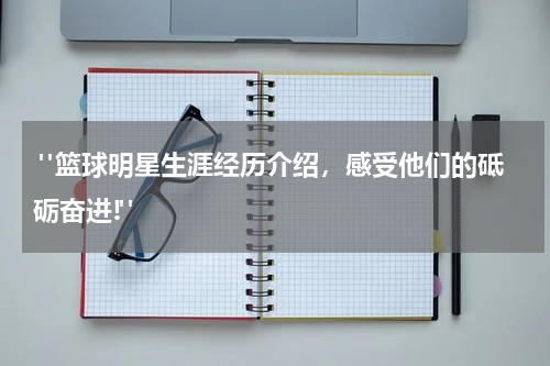  "篮球明星生涯经历介绍，感受他们的砥砺奋进!"