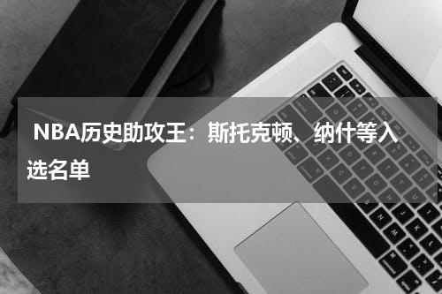  NBA历史助攻王：斯托克顿、纳什等入选名单