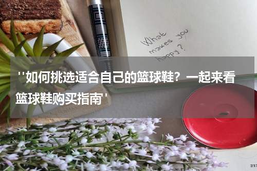  "如何挑选适合自己的篮球鞋？一起来看篮球鞋购买指南"