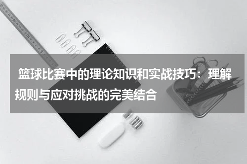  篮球比赛中的理论知识和实战技巧：理解规则与应对挑战的完美结合