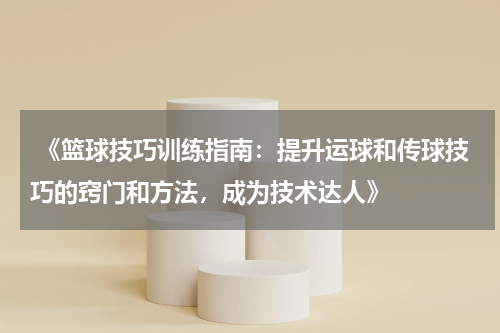  《篮球技巧训练指南：提升运球和传球技巧的窍门和方法，成为技术达人》