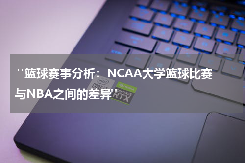  "篮球赛事分析：NCAA大学篮球比赛与NBA之间的差异"