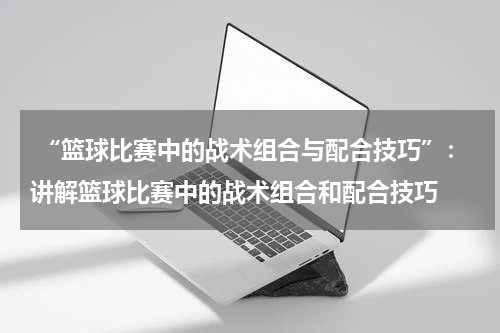  “篮球比赛中的战术组合与配合技巧”：讲解篮球比赛中的战术组合和配合技巧