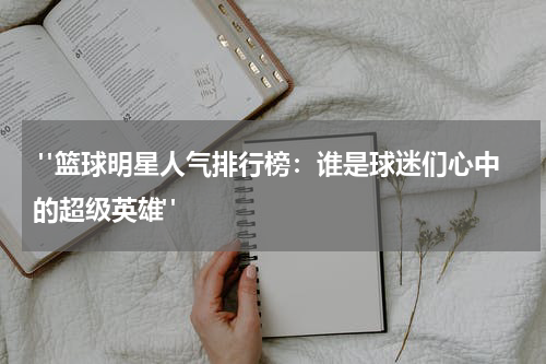  "篮球明星人气排行榜：谁是球迷们心中的超级英雄"