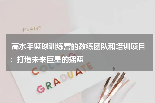  高水平篮球训练营的教练团队和培训项目：打造未来巨星的摇篮