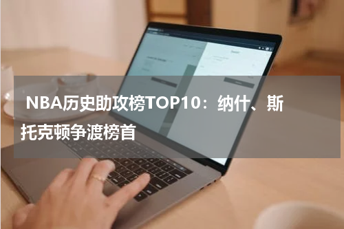  NBA历史助攻榜TOP10：纳什、斯托克顿争渡榜首