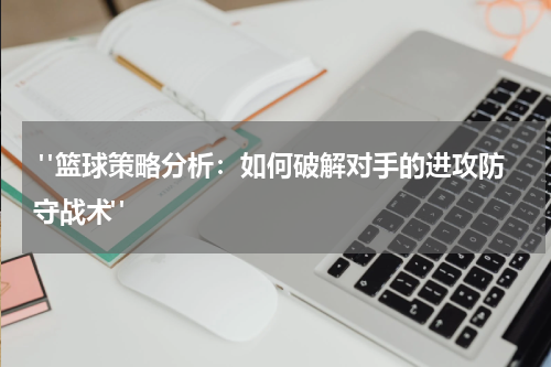  "篮球策略分析：如何破解对手的进攻防守战术"